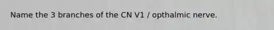 Name the 3 branches of the CN V1 / opthalmic nerve.