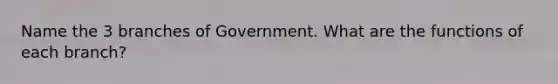 Name the 3 branches of Government. What are the functions of each branch?