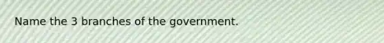 Name the 3 branches of the government.