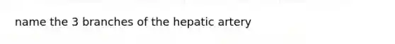 name the 3 branches of the hepatic artery