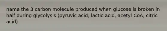 name the 3 carbon molecule produced when glucose is broken in half during glycolysis (pyruvic acid, lactic acid, acetyl-CoA, citric acid)