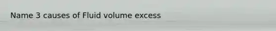 Name 3 causes of Fluid volume excess