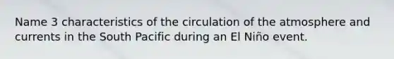 Name 3 characteristics of the circulation of the atmosphere and currents in the South Pacific during an El Niño event.