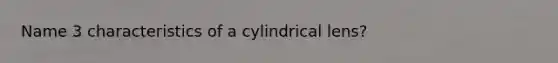 Name 3 characteristics of a cylindrical lens?