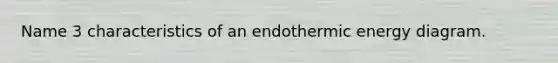 Name 3 characteristics of an endothermic energy diagram.