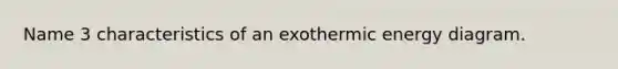 Name 3 characteristics of an exothermic energy diagram.