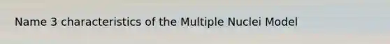 Name 3 characteristics of the Multiple Nuclei Model