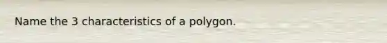 Name the 3 characteristics of a polygon.