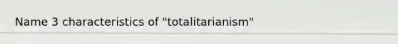 Name 3 characteristics of "totalitarianism"