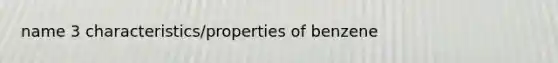 name 3 characteristics/properties of benzene