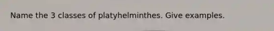 Name the 3 classes of platyhelminthes. Give examples.