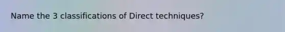 Name the 3 classifications of Direct techniques?