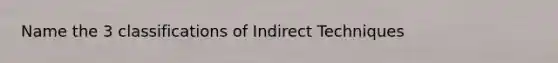 Name the 3 classifications of Indirect Techniques