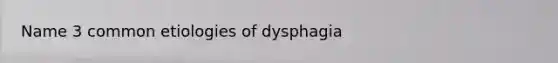 Name 3 common etiologies of dysphagia