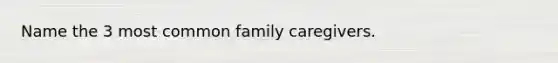 Name the 3 most common family caregivers.