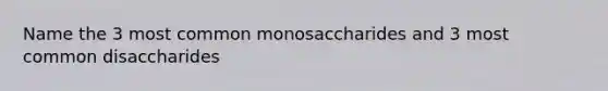 Name the 3 most common monosaccharides and 3 most common disaccharides