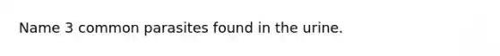 Name 3 common parasites found in the urine.