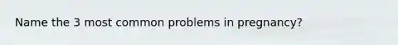 Name the 3 most common problems in pregnancy?