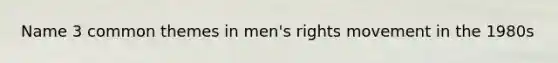 Name 3 common themes in men's rights movement in the 1980s