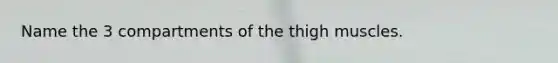 Name the 3 compartments of the thigh muscles.
