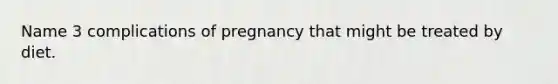 Name 3 complications of pregnancy that might be treated by diet.