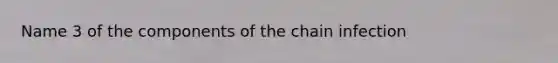 Name 3 of the components of the chain infection