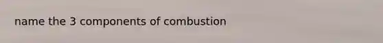 name the 3 components of combustion