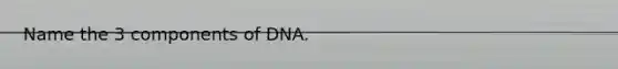 Name the 3 components of DNA.