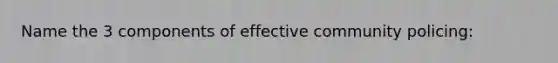 Name the 3 components of effective community policing: