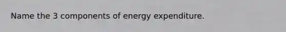 Name the 3 components of energy expenditure.