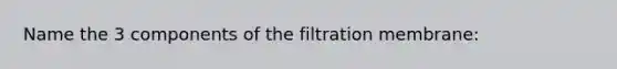 Name the 3 components of the filtration membrane: