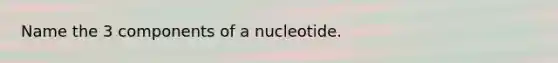 Name the 3 components of a nucleotide.