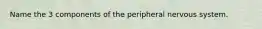 Name the 3 components of the peripheral nervous system.