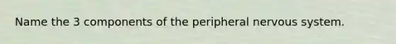 Name the 3 components of the peripheral nervous system.