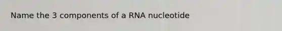 Name the 3 components of a RNA nucleotide