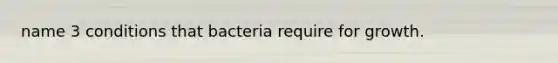 name 3 conditions that bacteria require for growth.
