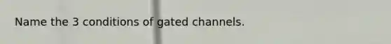 Name the 3 conditions of gated channels.