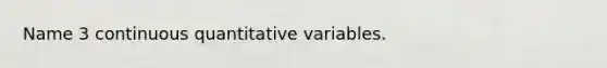 Name 3 continuous quantitative variables.