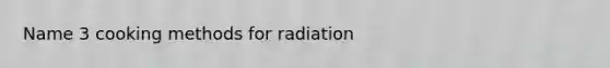 Name 3 cooking methods for radiation