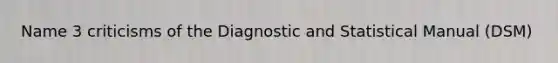 Name 3 criticisms of the Diagnostic and Statistical Manual (DSM)