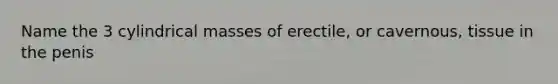 Name the 3 cylindrical masses of erectile, or cavernous, tissue in the penis