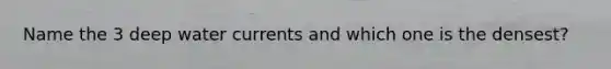 Name the 3 deep water currents and which one is the densest?