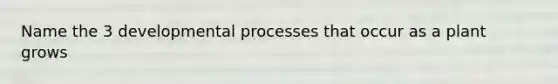 Name the 3 developmental processes that occur as a plant grows