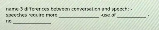 name 3 differences between conversation and speech: -speeches require more __________________ -use of _____________ -no _________________