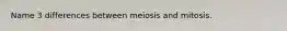 Name 3 differences between meiosis and mitosis.