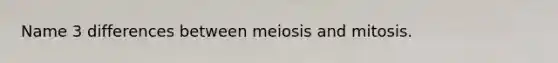 Name 3 differences between meiosis and mitosis.