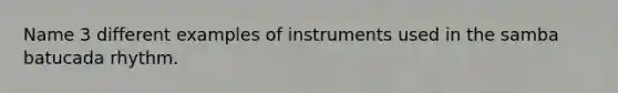 Name 3 different examples of instruments used in the samba batucada rhythm.