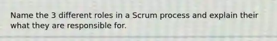 Name the 3 different roles in a Scrum process and explain their what they are responsible for.