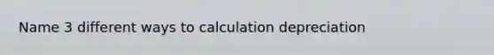 Name 3 different ways to calculation depreciation