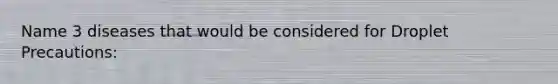 Name 3 diseases that would be considered for Droplet Precautions: